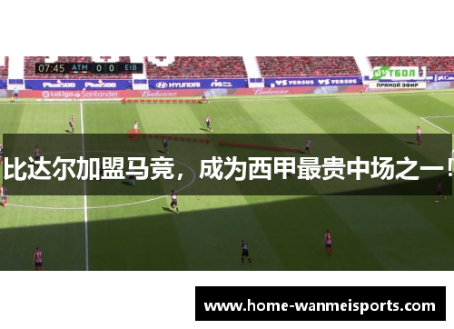 比达尔加盟马竞，成为西甲最贵中场之一！