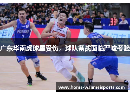 广东华南虎球星受伤，球队备战面临严峻考验