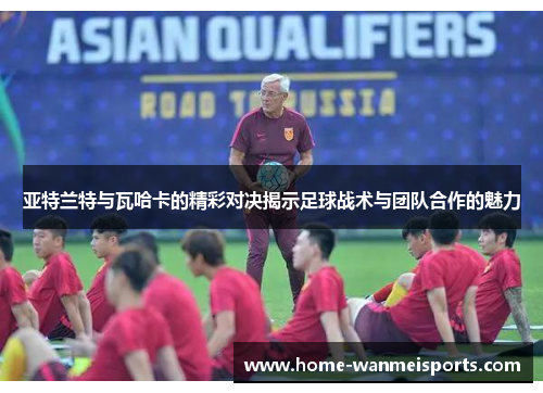 亚特兰特与瓦哈卡的精彩对决揭示足球战术与团队合作的魅力