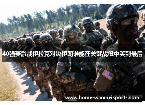 40强赛激战伊拉克对决伊朗谁能在关键战役中笑到最后